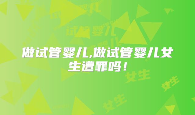 做试管婴儿,做试管婴儿女生遭罪吗！