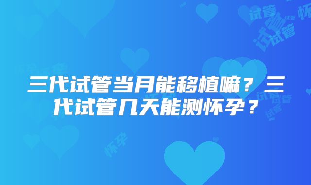 三代试管当月能移植嘛?三代试管几天能测怀孕?