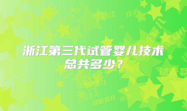浙江第三代试管婴儿技术总共多少?
