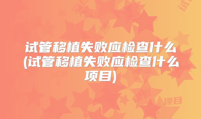 试管移植失败应检查什么(试管移植失败应检查什么项目)