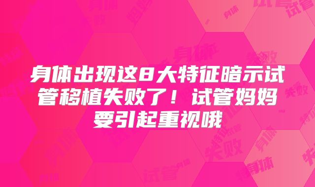 身体出现这8大特征暗示试管移植失败了！试管妈妈要引起重视哦
