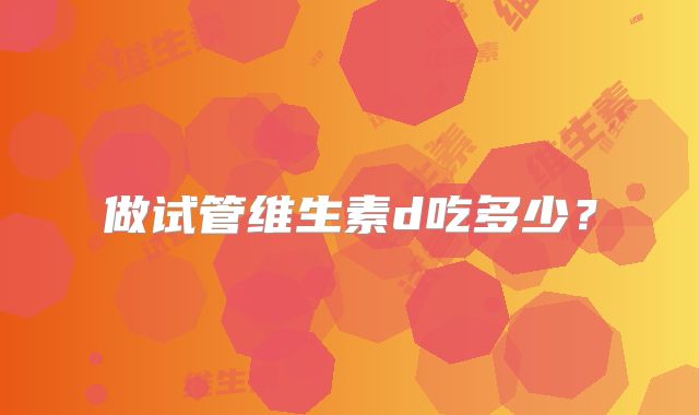 做试管维生素d吃多少?