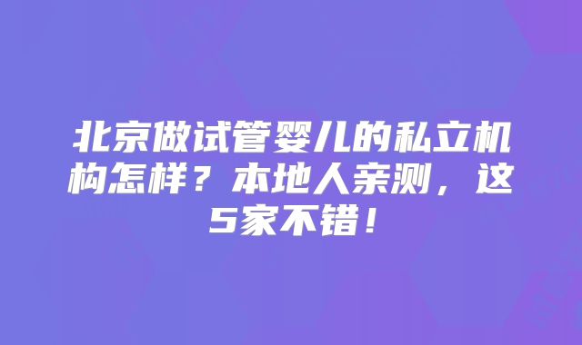北京做试管婴儿的私立机构怎样？本地人亲测，这5家不错！