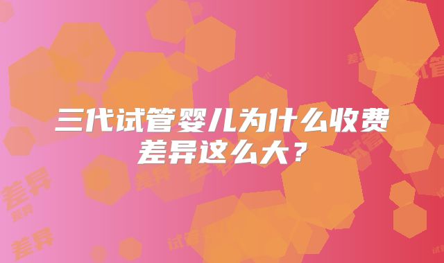 三代试管婴儿为什么收费差异这么大？