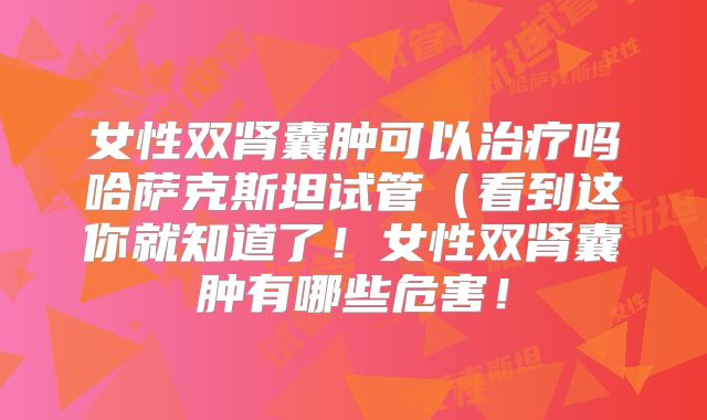 女性双肾囊肿可以治疗吗哈萨克斯坦试管（看到这你就知道了！女性双肾囊肿有哪些危害！
