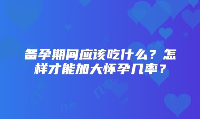 备孕期间应该吃什么？怎样才能加大怀孕几率？