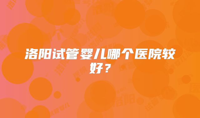 洛阳试管婴儿哪个医院较好？
