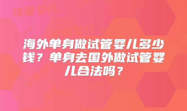海外单身做试管婴儿多少钱?单身去国外做试管婴儿合法吗?