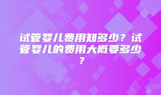 试管婴儿费用知多少？试管婴儿的费用大概要多少？