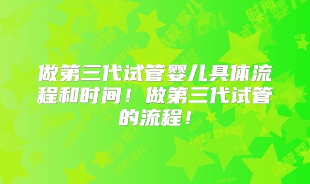 做第三代试管婴儿具体流程和时间!做第三代试管的流程!