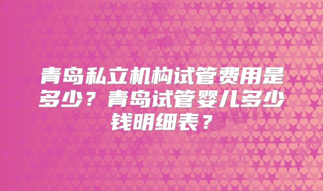 青岛私立机构试管费用是多少？青岛试管婴儿多少钱明细表？