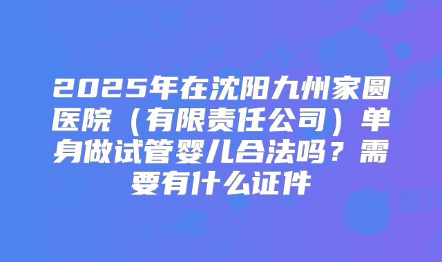 2025年在沈阳九州家圆医院（有限责任公司）单身做试管婴儿合法吗？需要有什么证件