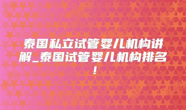 泰国私立试管婴儿机构讲解_泰国试管婴儿机构排名!
