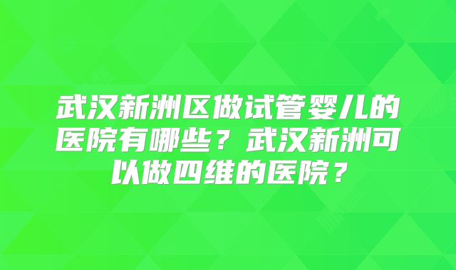 武汉新洲区做试管婴儿的医院有哪些?武汉新洲可以做四维的医院?