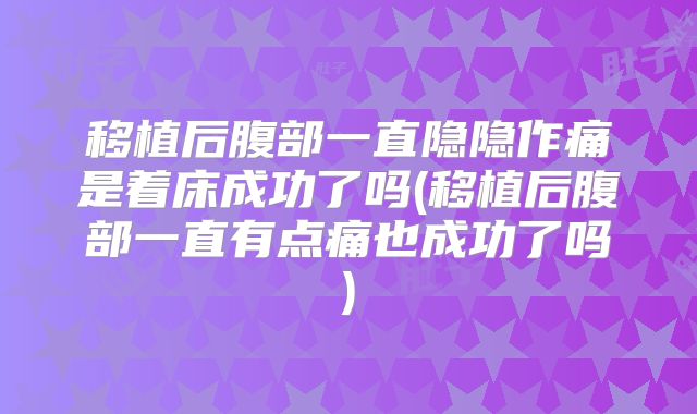 移植后腹部一直隐隐作痛是着床成功了吗(移植后腹部一直有点痛也成功了吗)