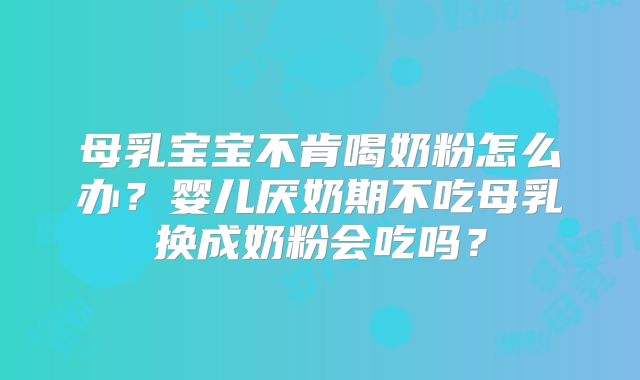 母乳宝宝不肯喝奶粉怎么办?婴儿厌奶期不吃母乳换成奶粉会吃吗?