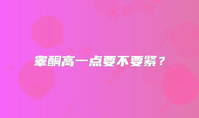 睾酮高一点要不要紧?