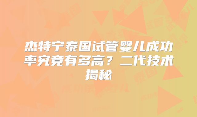 杰特宁泰国试管婴儿成功率究竟有多高？二代技术揭秘