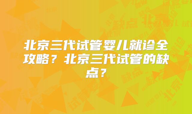 北京三代试管婴儿就诊全攻略？北京三代试管的缺点？