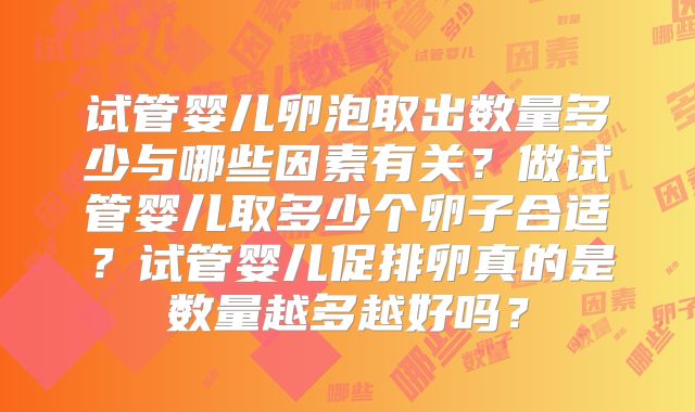 试管婴儿卵泡取出数量多少与哪些因素有关?做试管婴儿取多少个卵子合适?试管婴儿促排卵真的是数量越多越好吗?