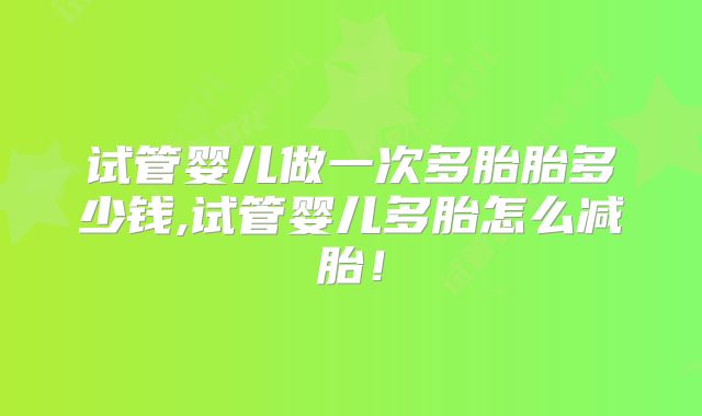 试管婴儿做一次多胎胎多少钱,试管婴儿多胎怎么减胎!