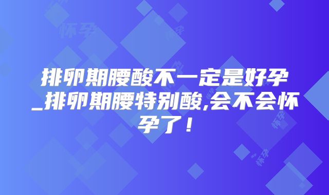 排卵期腰酸不一定是好孕_排卵期腰特别酸,会不会怀孕了！