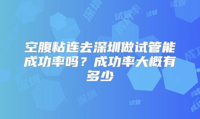 空腹粘连去深圳做试管能成功率吗?成功率大概有多少