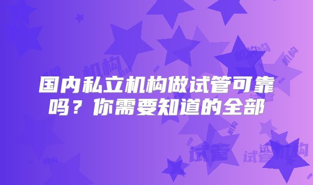 国内私立机构做试管可靠吗?你需要知道的全部