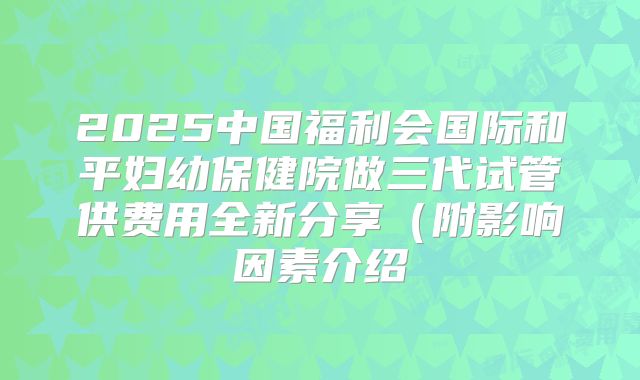 2025中国福利会国际和平妇幼保健院做三代试管供费用全新分享(附影响因素介绍