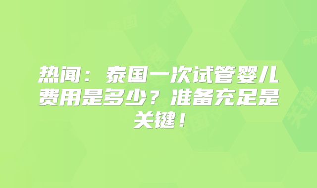 热闻：泰国一次试管婴儿费用是多少？准备充足是关键！