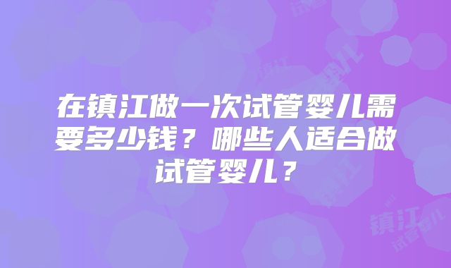 在镇江做一次试管婴儿需要多少钱？哪些人适合做试管婴儿？