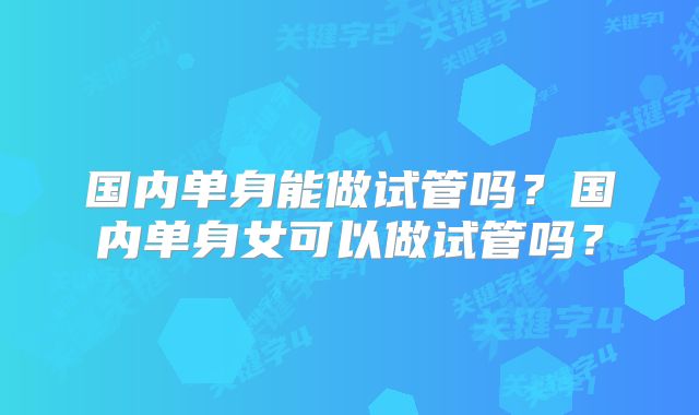 国内单身能做试管吗？国内单身女可以做试管吗？