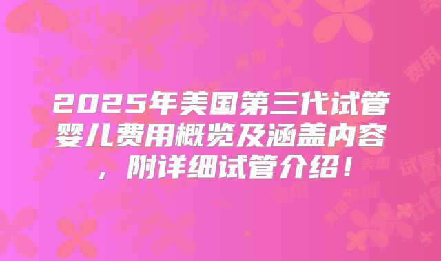 2025年美国第三代试管婴儿费用概览及涵盖内容，附详细试管介绍！