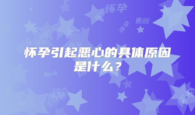 怀孕引起恶心的具体原因是什么?