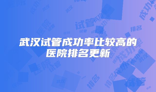 武汉试管成功率比较高的医院排名更新