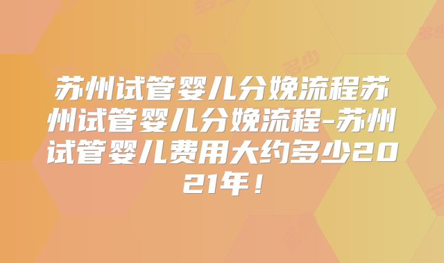 苏州试管婴儿分娩流程苏州试管婴儿分娩流程-苏州试管婴儿费用大约多少2021年!