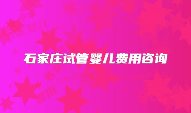 石家庄试管婴儿费用咨询