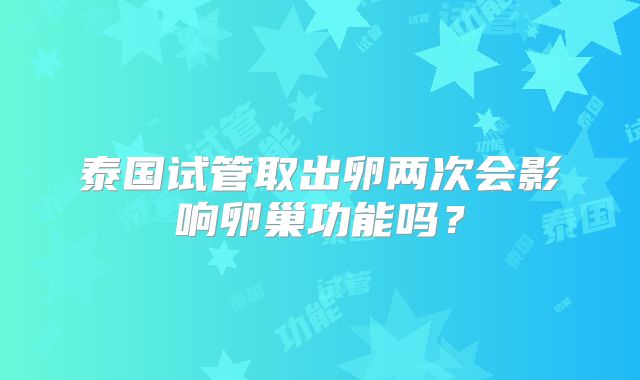 泰国试管取出卵两次会影响卵巢功能吗?