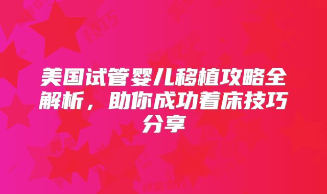 美国试管婴儿移植攻略全解析,助你成功着床技巧分享