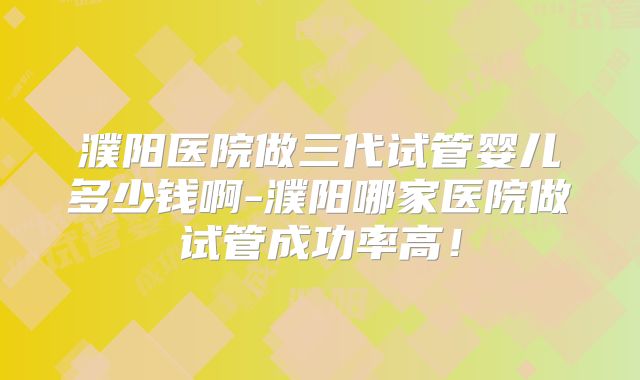 濮阳医院做三代试管婴儿多少钱啊-濮阳哪家医院做试管成功率高!