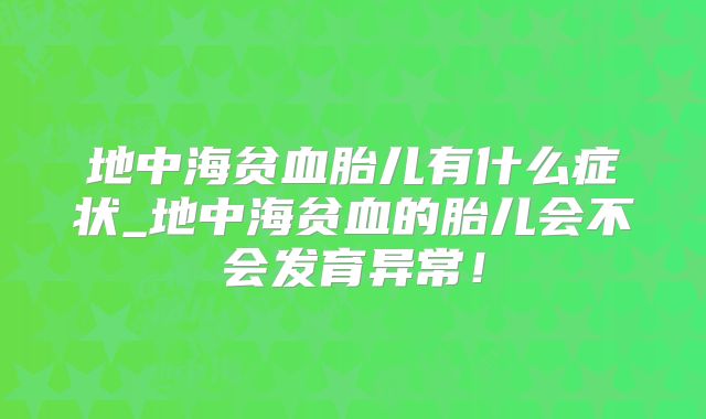 地中海贫血胎儿有什么症状_地中海贫血的胎儿会不会发育异常!