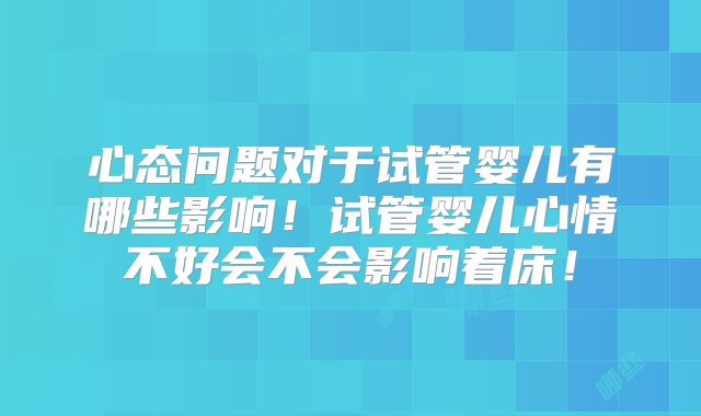 心态问题对于试管婴儿有哪些影响!试管婴儿心情不好会不会影响着床!