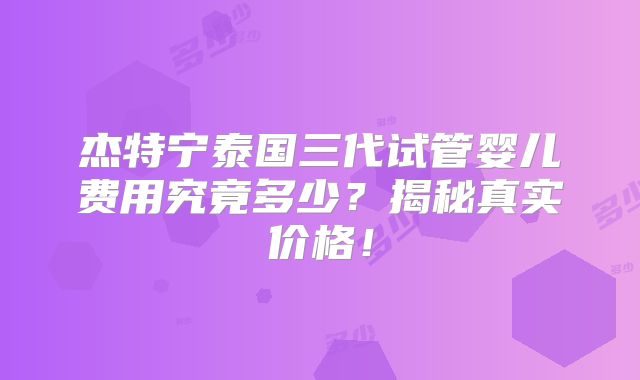 杰特宁泰国三代试管婴儿费用究竟多少?揭秘真实价格!