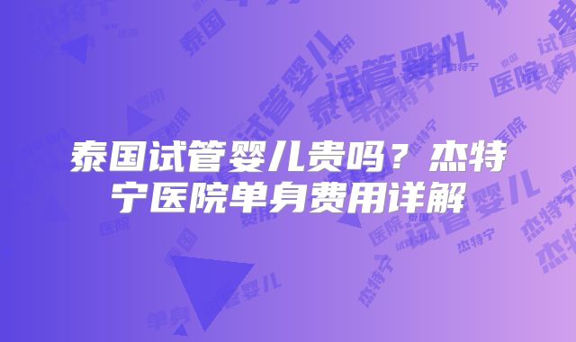 泰国试管婴儿贵吗？杰特宁医院单身费用详解