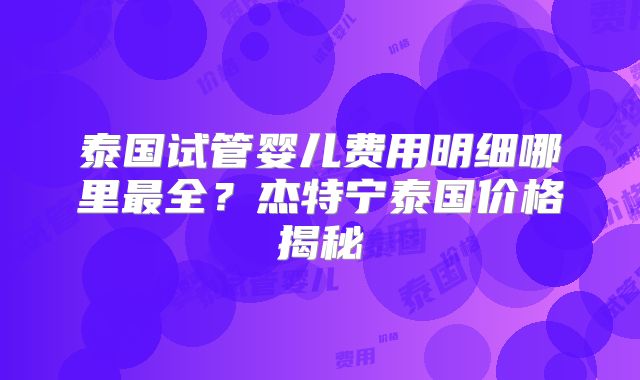泰国试管婴儿费用明细哪里最全？杰特宁泰国价格揭秘