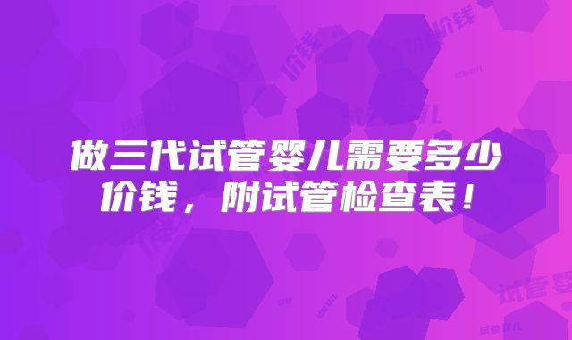 做三代试管婴儿需要多少价钱,附试管检查表!