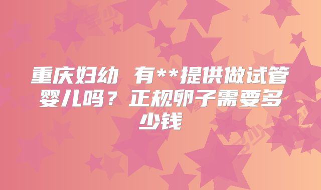 重庆妇幼 有**提供做试管婴儿吗？正规卵子需要多少钱