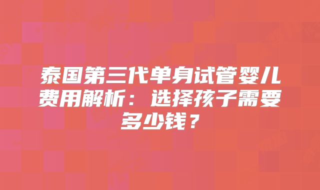 泰国第三代单身试管婴儿费用解析：选择孩子需要多少钱？