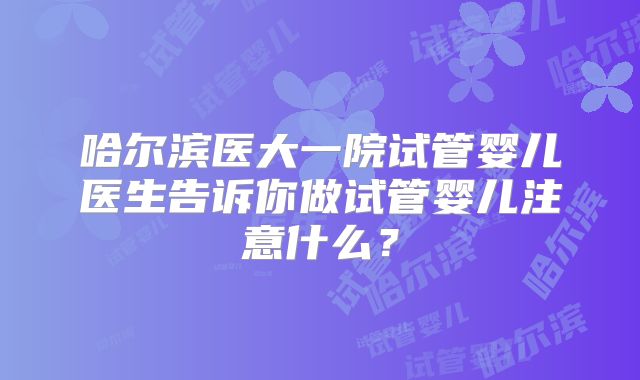 哈尔滨医大一院试管婴儿医生告诉你做试管婴儿注意什么?