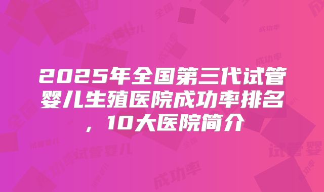 2025年全国第三代试管婴儿生殖医院成功率排名，10大医院简介